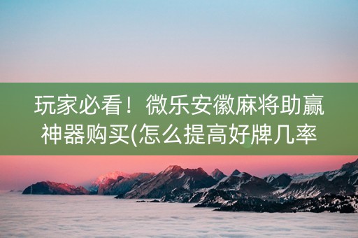玩家必看！微乐安徽麻将助赢神器购买(怎么提高好牌几率)