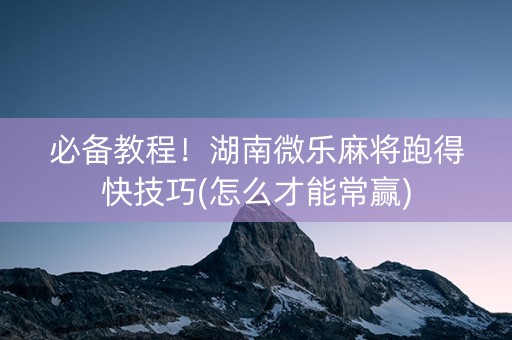 必备教程！湖南微乐麻将跑得快技巧(怎么才能常赢)