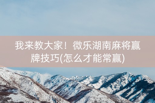 我来教大家！微乐湖南麻将赢牌技巧(怎么才能常赢)