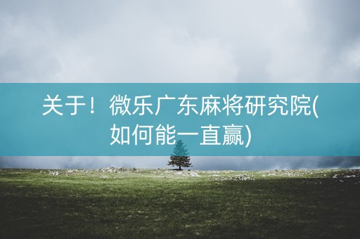 关于！微乐广东麻将研究院(如何能一直赢)