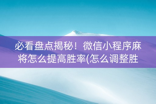 必看盘点揭秘！微信小程序麻将怎么提高胜率(怎么调整胜率)