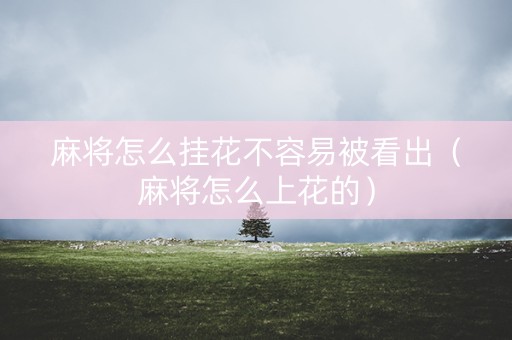 麻将怎么挂花不容易被看出（麻将怎么上花的）