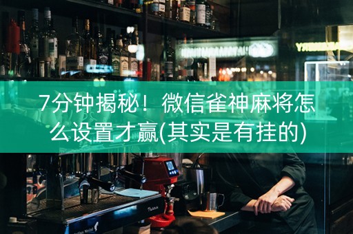 7分钟揭秘！微信雀神麻将怎么设置才赢(其实是有挂的)
