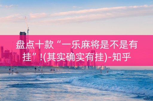 盘点十款“一乐麻将是不是有挂”!(其实确实有挂)-知乎