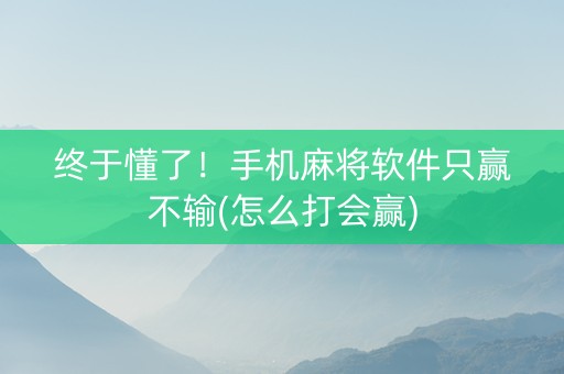 终于懂了！手机麻将软件只赢不输(怎么打会赢)