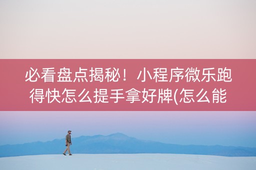必看盘点揭秘！小程序微乐跑得快怎么提手拿好牌(怎么能调好牌)