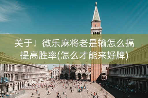 关于！微乐麻将老是输怎么搞提高胜率(怎么才能来好牌)