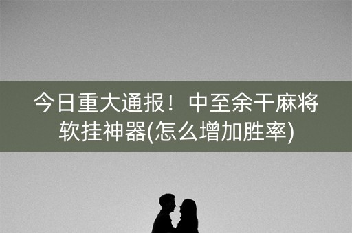 今日重大通报！中至余干麻将软挂神器(怎么增加胜率)