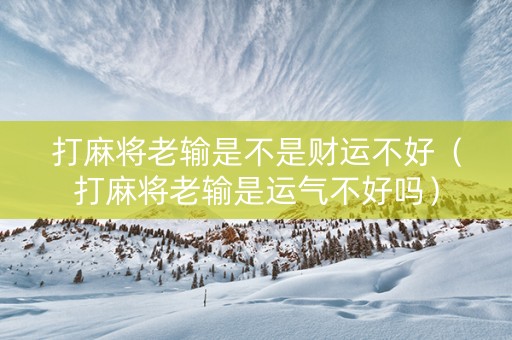 打麻将老输是不是财运不好（打麻将老输是运气不好吗）