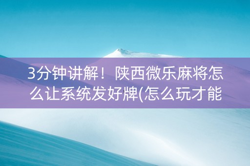 3分钟讲解！陕西微乐麻将怎么让系统发好牌(怎么玩才能赢)