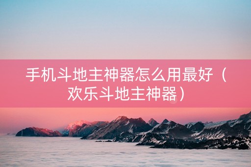 手机斗地主神器怎么用最好（欢乐斗地主神器）