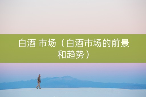 白酒 市场（白酒市场的前景和趋势）