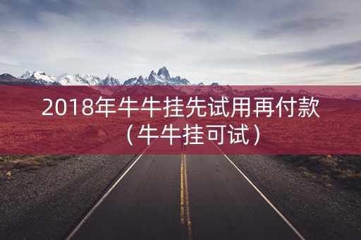 2018年牛牛挂先试用再付款（牛牛挂可试）