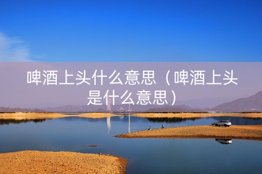 啤酒上头什么意思（啤酒上头是什么意思）