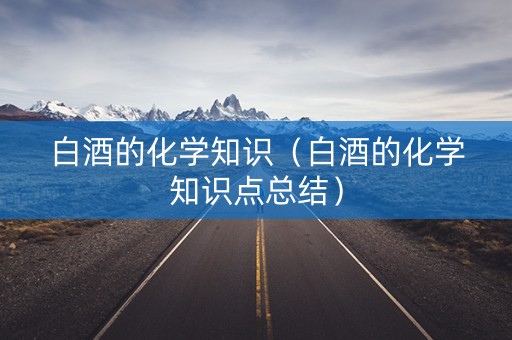 白酒的化学知识（白酒的化学知识点总结）