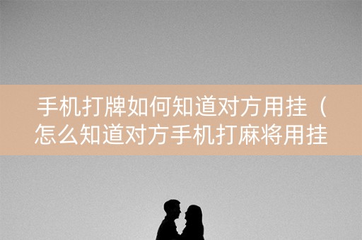 手机打牌如何知道对方用挂（怎么知道对方手机打麻将用挂）