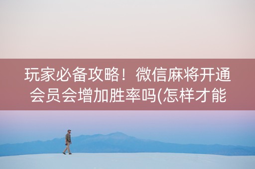 玩家必备攻略！微信麻将开通会员会增加胜率吗(怎样才能有好牌)