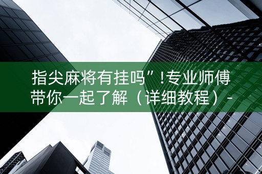 指尖麻将有挂吗”!专业师傅带你一起了解（详细教程）-知乎