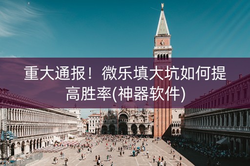 重大通报！微乐填大坑如何提高胜率(神器软件)