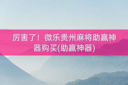 厉害了！微乐贵州麻将助赢神器购买(助赢神器)