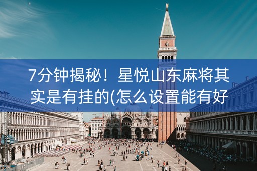 7分钟揭秘！星悦山东麻将其实是有挂的(怎么设置能有好牌)