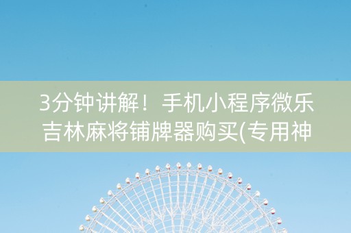 3分钟讲解！手机小程序微乐吉林麻将铺牌器购买(专用神器下载)