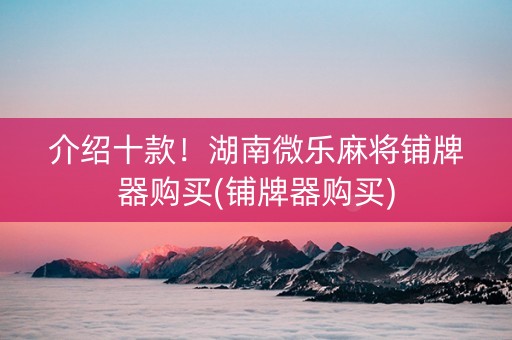 介绍十款！湖南微乐麻将铺牌器购买(铺牌器购买)