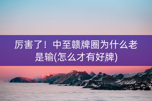 厉害了！中至赣牌圈为什么老是输(怎么才有好牌)