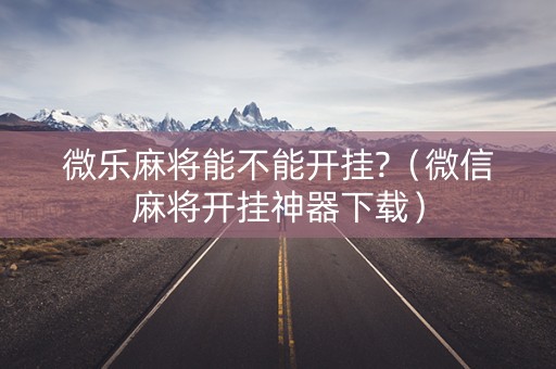 微乐麻将能不能开挂?（微信麻将开挂神器下载）