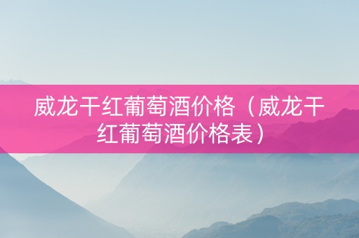 威龙干红葡萄酒价格（威龙干红葡萄酒价格表）