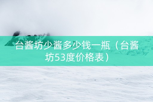 台酱坊少酱多少钱一瓶（台酱坊53度价格表）