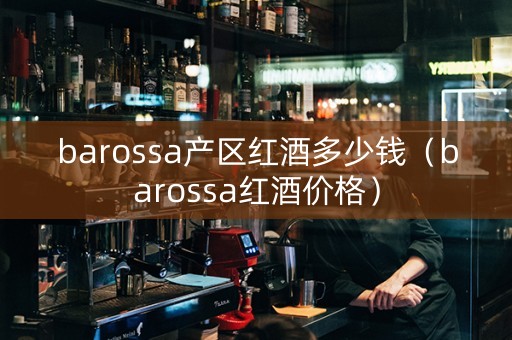 barossa产区红酒多少钱（barossa红酒价格）