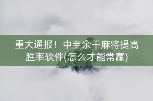 重大通报！中至余干麻将提高胜率软件(怎么才能常赢)
