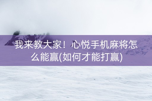 我来教大家！心悦手机麻将怎么能赢(如何才能打赢)