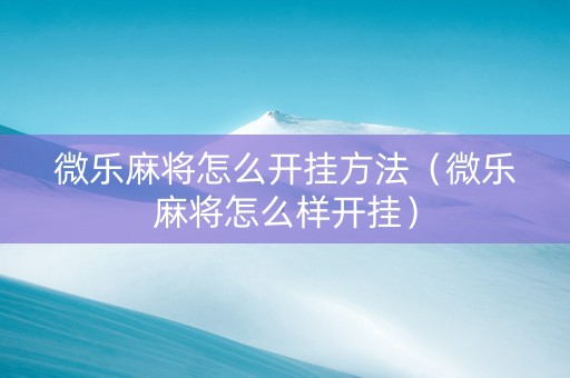微乐麻将怎么开挂方法（微乐麻将怎么样开挂）