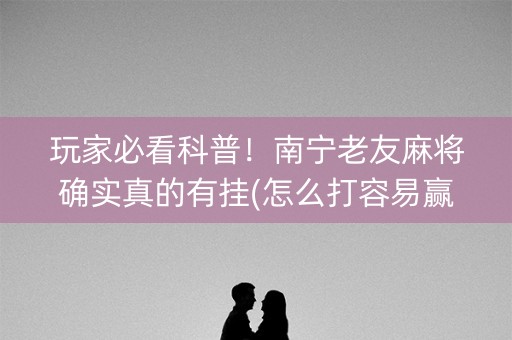 玩家必看科普！南宁老友麻将确实真的有挂(怎么打容易赢)