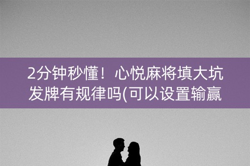 2分钟秒懂！心悦麻将填大坑发牌有规律吗(可以设置输赢吗)