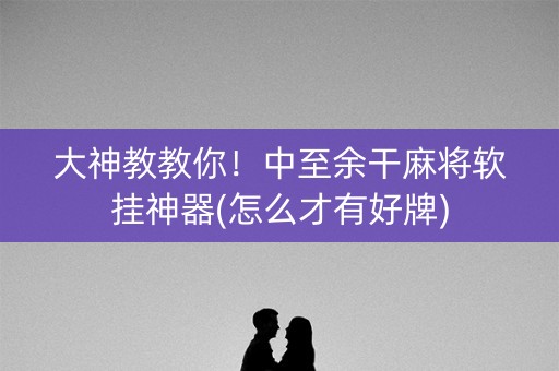 大神教教你！中至余干麻将软挂神器(怎么才有好牌)