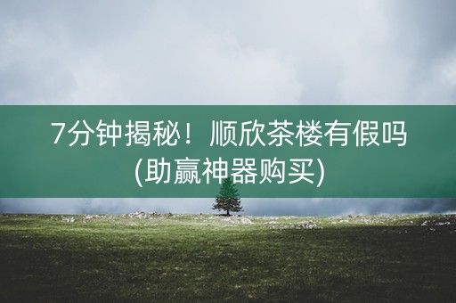 7分钟揭秘！顺欣茶楼有假吗(助赢神器购买)