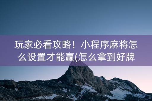 玩家必看攻略！小程序麻将怎么设置才能赢(怎么拿到好牌)