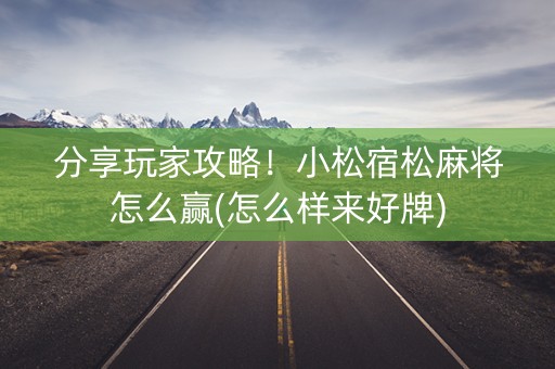 分享玩家攻略！小松宿松麻将怎么赢(怎么样来好牌)