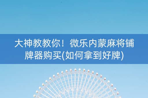 大神教教你！微乐内蒙麻将铺牌器购买(如何拿到好牌)
