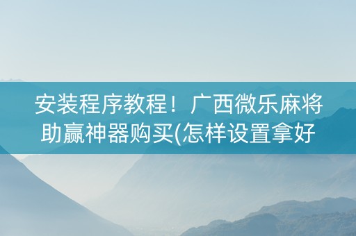 安装程序教程！广西微乐麻将助赢神器购买(怎样设置拿好牌)