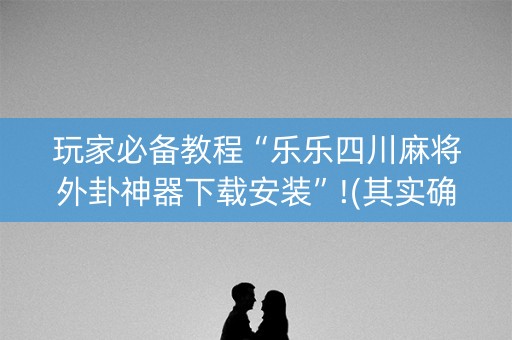 玩家必备教程“乐乐四川麻将外卦神器下载安装”!(其实确实有挂)-知乎