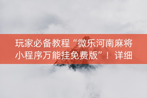 玩家必备教程“微乐河南麻将小程序万能挂免费版”！详细开挂教程（确实真的有挂)-知乎
