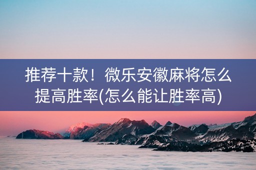 推荐十款！微乐安徽麻将怎么提高胜率(怎么能让胜率高)
