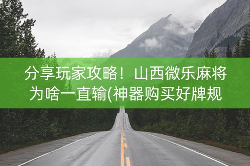 分享玩家攻略！山西微乐麻将为啥一直输(神器购买好牌规律)