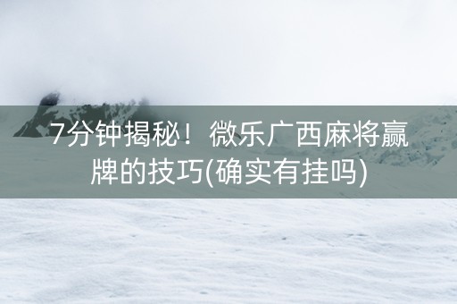 7分钟揭秘！微乐广西麻将赢牌的技巧(确实有挂吗)