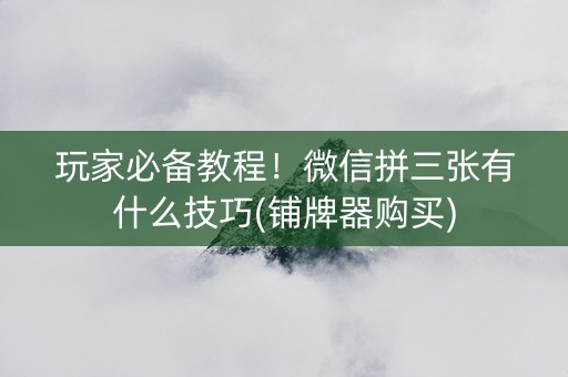 玩家必备教程！微信拼三张有什么技巧(铺牌器购买)