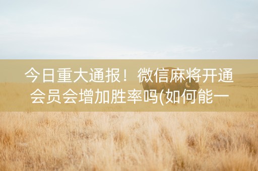 今日重大通报！微信麻将开通会员会增加胜率吗(如何能一直赢)